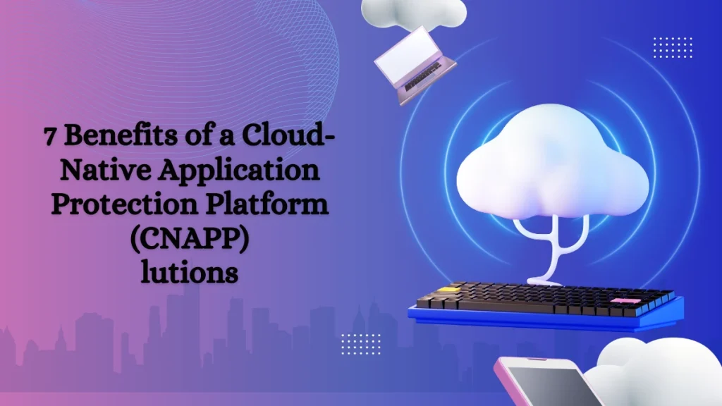 Benefits of Cloud-Native Application Protection Platform